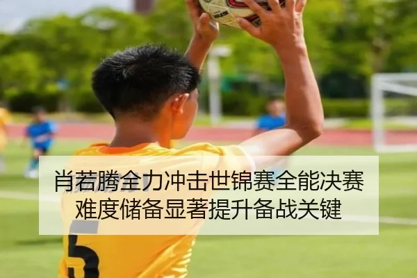 肖若腾全力冲击世锦赛全能决赛 难度储备显著提升备战关键
